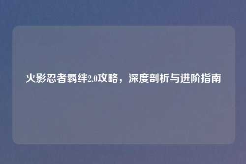 火影忍者羁绊2.0攻略，深度剖析与进阶指南
