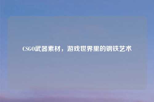 CSGO武器素材，游戏世界里的钢铁艺术