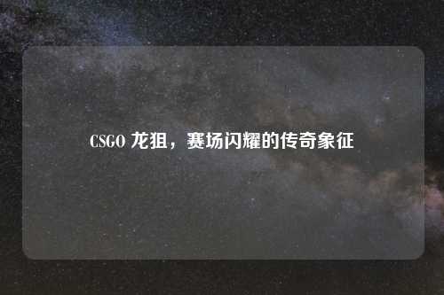 CSGO 龙狙，赛场闪耀的传奇象征