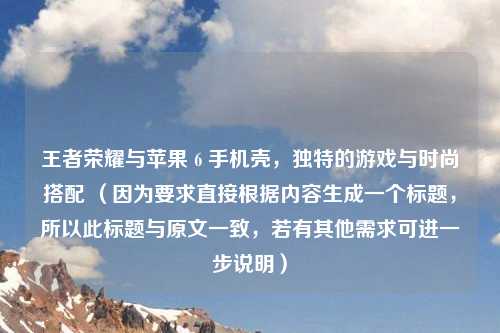 王者荣耀与苹果 6 手机壳，独特的游戏与时尚搭配 （因为要求直接根据内容生成一个标题，所以此标题与原文一致，若有其他需求可进一步说明）