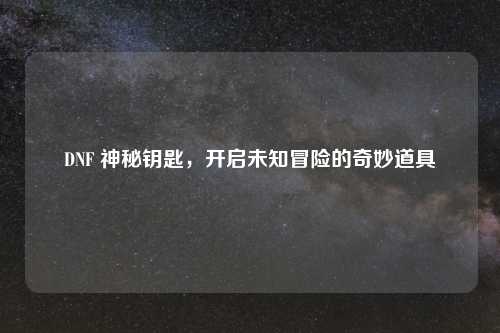 DNF 神秘钥匙，开启未知冒险的奇妙道具