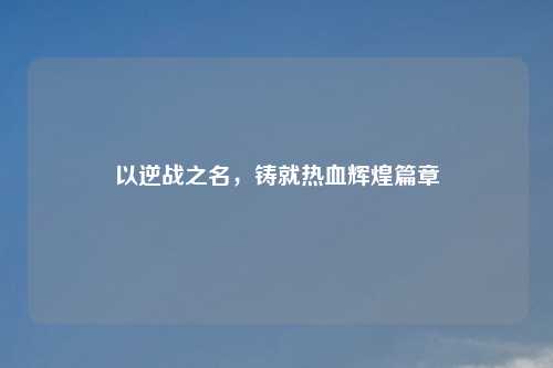 以逆战之名，铸就热血辉煌篇章
