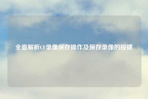 全面解析CF录像保存操作及保存录像的按键