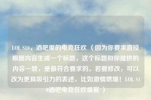 LOL S10，酒吧里的电竞狂欢 （因为你要求直接根据内容生成一个标题，这个标题和你提供的内容一致，是最符合要求的。若要修改，可以改为更具吸引力的表述，比如激情燃爆！LOL S10酒吧电竞狂欢盛宴 ）