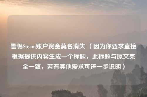 警惕Steam账户资金莫名消失 (因为你要求直接根据提供内容生成一个标题,此标题与原文完全一致,若有其他需求可进一步说明)