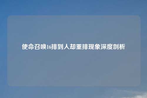 使命召唤16排到人却重排现象深度剖析