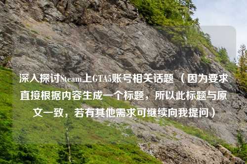 深入探讨Steam上GTA5账号相关话题 （因为要求直接根据内容生成一个标题，所以此标题与原文一致，若有其他需求可继续向我提问）