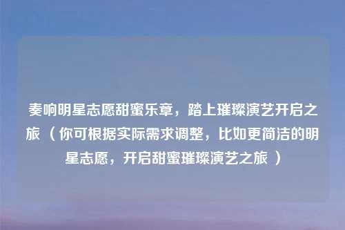 奏响明星志愿甜蜜乐章，踏上璀璨演艺开启之旅 （你可根据实际需求调整，比如更简洁的明星志愿，开启甜蜜璀璨演艺之旅 ）