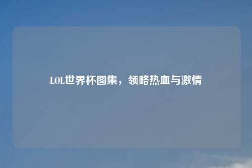 LOL世界杯图集，领略热血与激情