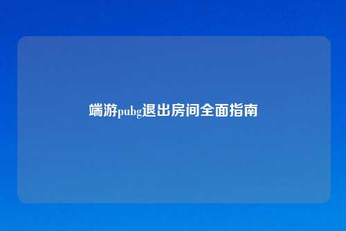 端游pubg退出房间全面指南