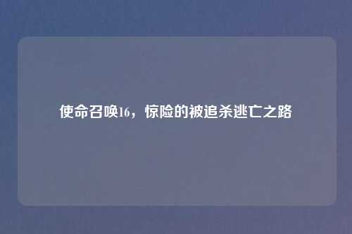 使命召唤16，惊险的被追杀逃亡之路