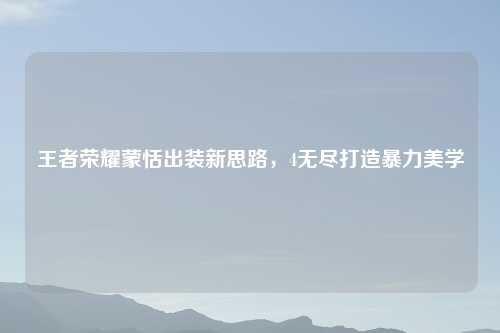 王者荣耀蒙恬出装新思路，4无尽打造暴力美学