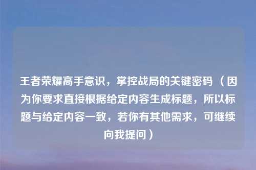 王者荣耀高手意识，掌控战局的关键密码 （因为你要求直接根据给定内容生成标题，所以标题与给定内容一致，若你有其他需求，可继续向我提问）