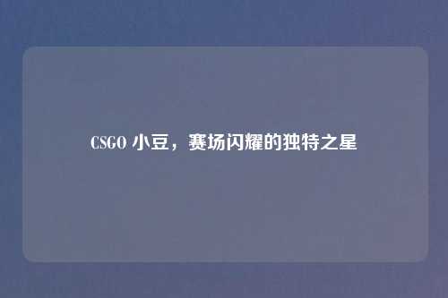 CSGO 小豆，赛场闪耀的独特之星