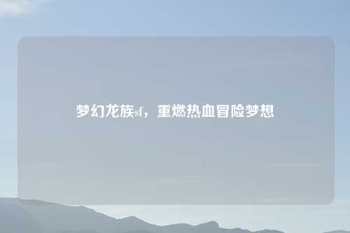 梦幻龙族sf，重燃热血冒险梦想