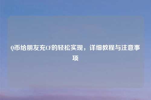 Q币给朋友充CF的轻松实现，详细教程与注意事项