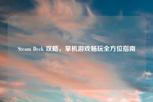 Steam Deck 攻略，掌机游戏畅玩全方位指南