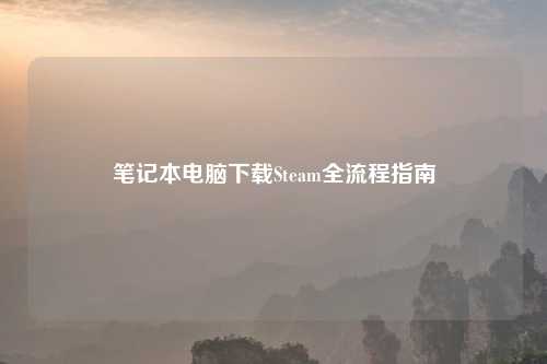 笔记本电脑下载Steam全流程指南