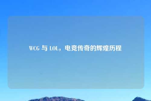 WCG 与 LOL，电竞传奇的辉煌历程