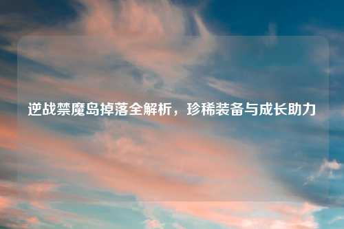 逆战禁魔岛掉落全解析，珍稀装备与成长助力