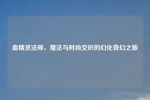 血精灵法师，魔法与时尚交织的幻化奇幻之旅