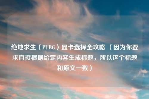 绝地求生（PUBG）显卡选择全攻略 （因为你要求直接根据给定内容生成标题，所以这个标题和原文一致）