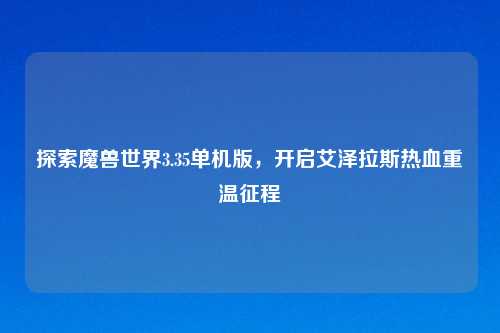 探索魔兽世界3.35单机版，开启艾泽拉斯热血重温征程
