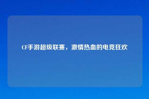 CF手游超级联赛，激情热血的电竞狂欢