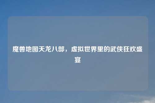 魔兽地图天龙八部，虚拟世界里的武侠狂欢盛宴