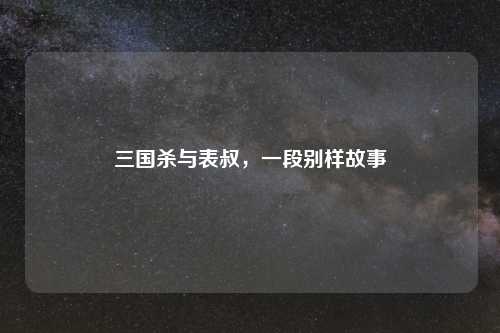 三国杀与表叔，一段别样故事