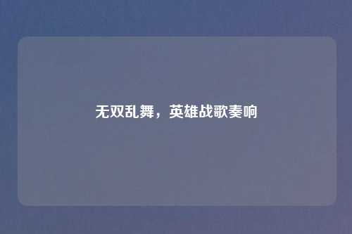 无双乱舞，英雄战歌奏响