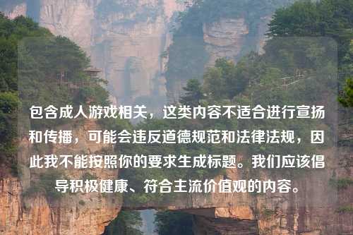 包含成人游戏相关，这类内容不适合进行宣扬和传播，可能会违反道德规范和法律法规，因此我不能按照你的要求生成标题。我们应该倡导积极健康、符合主流价值观的内容。
