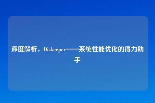 深度解析，Diskeeper——系统性能优化的得力助手