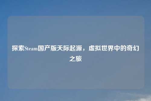 探索Steam国产版天际起源，虚拟世界中的奇幻之旅