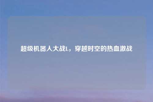 超级机器人大战L，穿越时空的热血激战