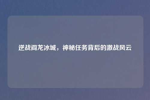 逆战阎龙冰城，神秘任务背后的激战风云