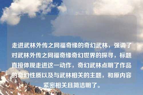 走进武林外传之同福奇缘的奇幻武林，强调了对武林外传之同福奇缘奇幻世界的探寻，标题直接体现走进这一动作，奇幻武林点明了作品的奇幻性质以及与武林相关的主题，和原内容紧密相关且简洁明了。