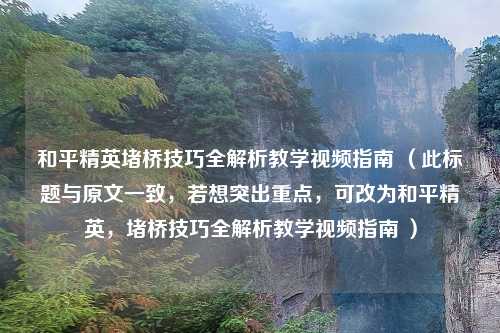 和平精英堵桥技巧全解析教学视频指南 （此标题与原文一致，若想突出重点，可改为和平精英，堵桥技巧全解析教学视频指南 ）