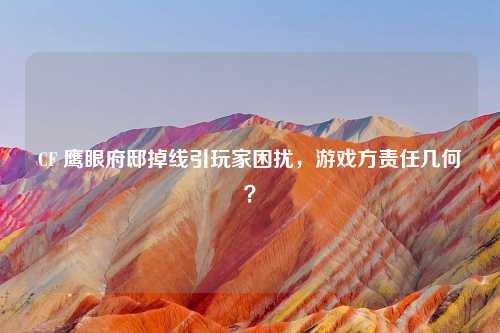 CF 鹰眼府邸掉线引玩家困扰，游戏方责任几何？