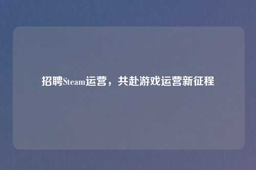 招聘Steam运营，共赴游戏运营新征程