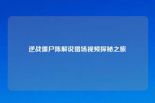 逆战僵尸陈解说猎场视频探秘之旅