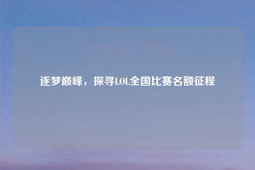 逐梦巅峰，探寻LOL全国比赛名额征程