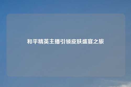 和平精英主播引领皮肤盛宴之旅