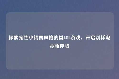 探索宠物小精灵风格的类LOL游戏,开启别样电竞新体验