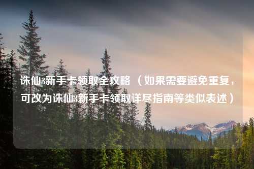 诛仙3新手卡领取全攻略 （如果需要避免重复，可改为诛仙3新手卡领取详尽指南等类似表述）