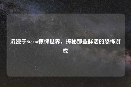 沉浸于Steam惊悚世界，探秘那些鲜活的恐怖游戏