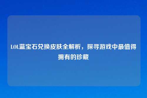LOL蓝宝石兑换皮肤全解析，探寻游戏中最值得拥有的珍藏
