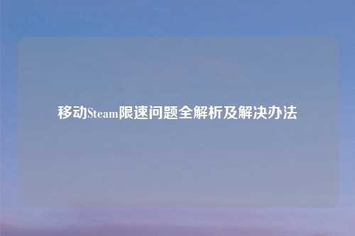 移动Steam限速问题全解析及解决办法