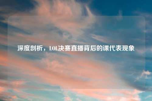 深度剖析，LOL决赛直播背后的课代表现象