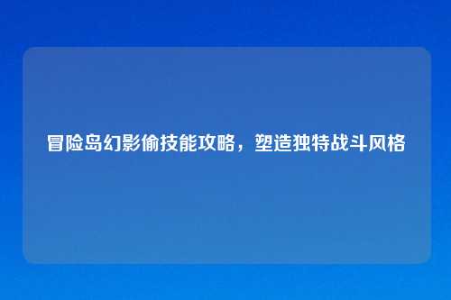 冒险岛幻影偷技能攻略，塑造独特战斗风格